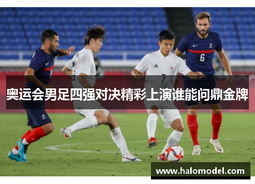 奥运会男足四强对决精彩上演谁能问鼎金牌