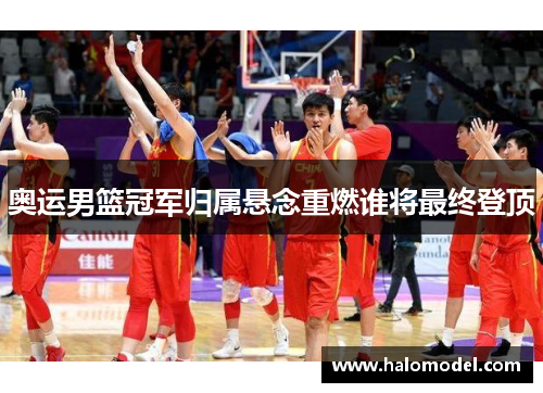 奥运男篮冠军归属悬念重燃谁将最终登顶